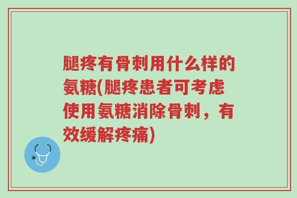 腿疼有骨刺用什么样的氨糖(腿疼患者可考虑使用氨糖消除骨刺,有效缓解疼痛)-第1张图片-超越 腿疼有骨刺用什么样的氨糖(腿疼患者可考虑使用氨糖消除骨刺,有效缓解疼痛)-第1张图片-超越
