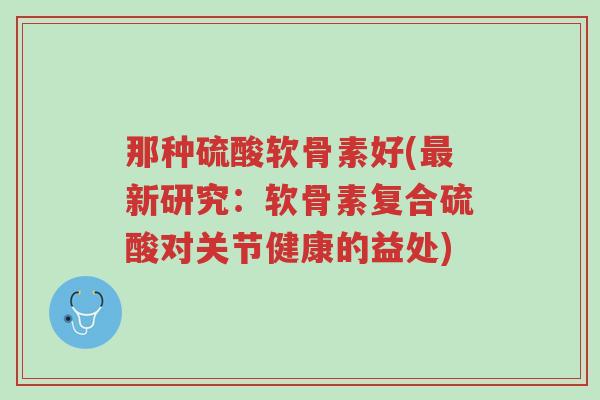 那种硫酸软骨素好(最新研究:软骨素复合硫酸对关节健康的益处)-第1张图片-超越 那种硫酸软骨素好(最新研究:软骨素复合硫酸对关节健康的益处)-第1张图片-超越