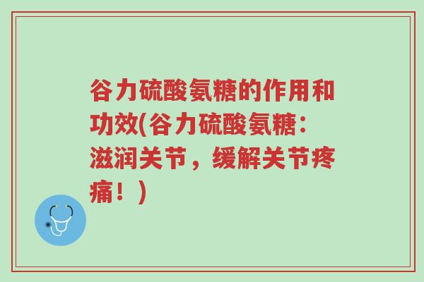 谷力硫酸氨糖的作用和功效(谷力硫酸氨糖:滋润关节,缓解关节疼痛!)-第1张图片-超越 谷力硫酸氨糖的作用和功效(谷力硫酸氨糖:滋润关节,缓解关节疼痛!)-第1张图片-超越