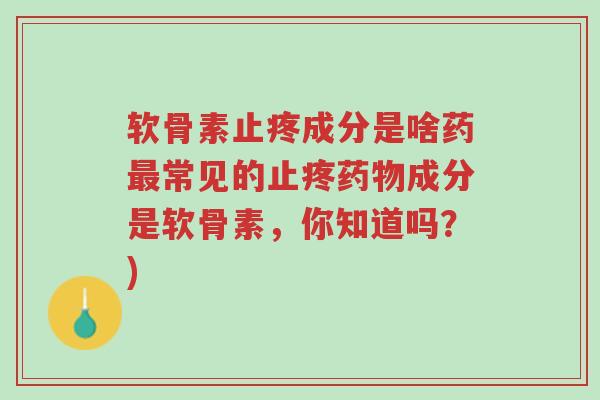 软骨素止疼成分是啥药最常见的止疼药物成分是软骨素，你知道吗？)-第1张图片-超越
