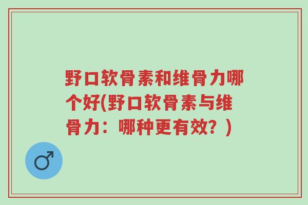 野口软骨素和维骨力哪个好(野口软骨素与维骨力:哪种更有效?)-第1张图片-超越 野口软骨素和维骨力哪个好(野口软骨素与维骨力:哪种更有效?)-第1张图片-超越