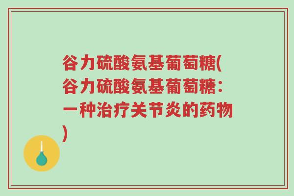 谷力硫酸氨基葡萄糖(谷力硫酸氨基葡萄糖:一种治疗关节炎的药物)-第1张图片-超越 谷力硫酸氨基葡萄糖(谷力硫酸氨基葡萄糖:一种治疗关节炎的药物)-第1张图片-超越