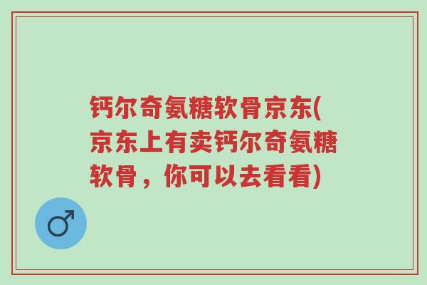 钙尔奇氨糖软骨京东(京东上有卖钙尔奇氨糖软骨,你可以去看看)-第1张图片-超越 钙尔奇氨糖软骨京东(京东上有卖钙尔奇氨糖软骨,你可以去看看)-第1张图片-超越