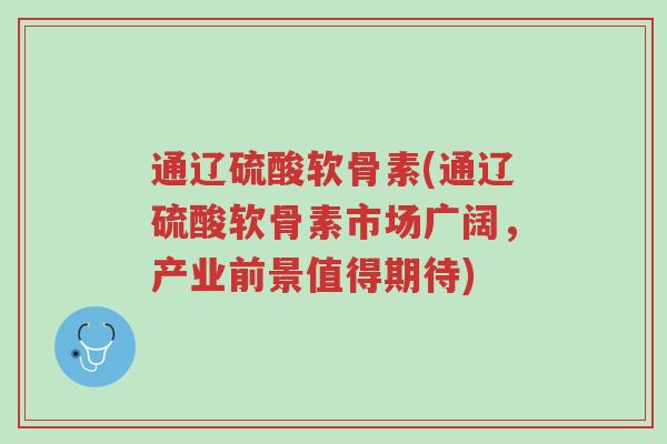 通辽硫酸软骨素(通辽硫酸软骨素市场广阔,产业前景值得期待)-第1张图片-超越 通辽硫酸软骨素(通辽硫酸软骨素市场广阔,产业前景值得期待)-第1张图片-超越