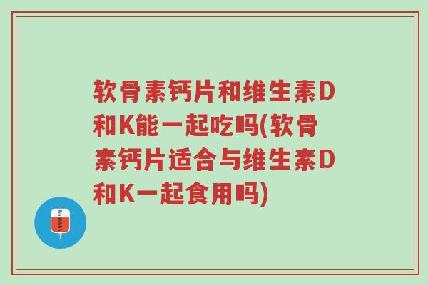 软骨素钙片和维生素D和K能一起吃吗(软骨素钙片适合与维生素D和K一起食用吗)-第1张图片-超越 软骨素钙片和维生素D和K能一起吃吗(软骨素钙片适合与维生素D和K一起食用吗)-第1张图片-超越