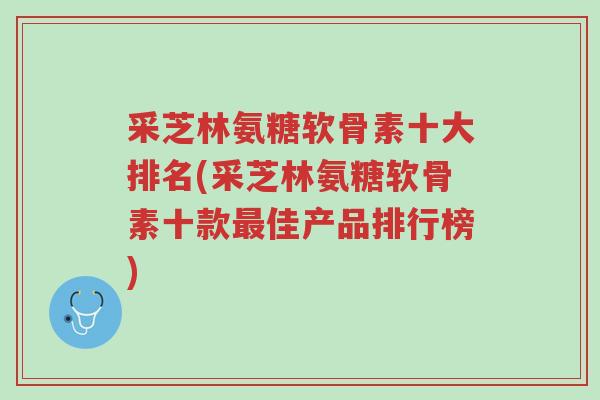 采芝林氨糖软骨素十大排名(采芝林氨糖软骨素十款最佳产品排行榜)-第1张图片-超越 采芝林氨糖软骨素十大排名(采芝林氨糖软骨素十款最佳产品排行榜)-第1张图片-超越
