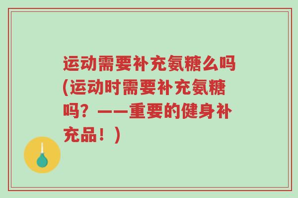运动需要补充氨糖么吗(运动时需要补充氨糖吗?——重要的健身补充品!)-第1张图片-超越 运动需要补充氨糖么吗(运动时需要补充氨糖吗?——重要的健身补充品!)-第1张图片-超越