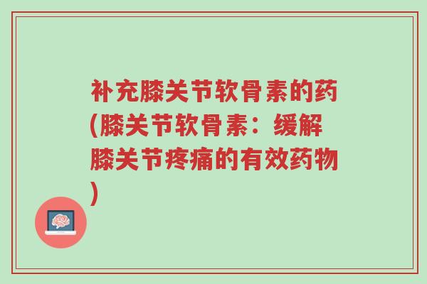补充膝关节软骨素的药(膝关节软骨素:缓解膝关节疼痛的有效药物)-第1张图片-超越 补充膝关节软骨素的药(膝关节软骨素:缓解膝关节疼痛的有效药物)-第1张图片-超越