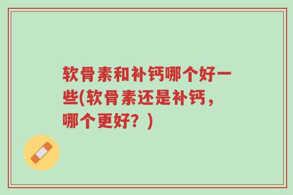 软骨素和补钙哪个好一些(软骨素还是补钙,哪个更好?)-第1张图片-超越 软骨素和补钙哪个好一些(软骨素还是补钙,哪个更好?)-第1张图片-超越