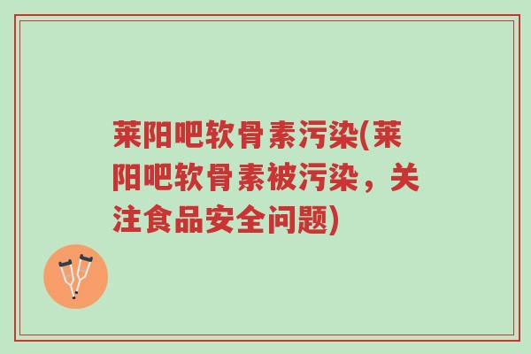 莱阳吧软骨素污染(莱阳吧软骨素被污染,关注食品安全问题)-第1张图片-超越 莱阳吧软骨素污染(莱阳吧软骨素被污染,关注食品安全问题)-第1张图片-超越