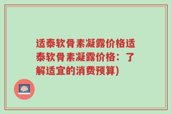 适泰软骨素凝露价格适泰软骨素凝露价格:了解适宜的消费预算)-第1张图片-超越 适泰软骨素凝露价格适泰软骨素凝露价格:了解适宜的消费预算)-第1张图片-超越