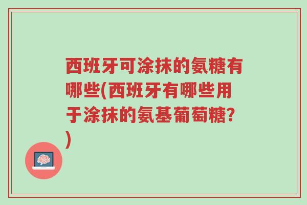 西班牙可涂抹的氨糖有哪些(西班牙有哪些用于涂抹的氨基葡萄糖?)-第1张图片-超越 西班牙可涂抹的氨糖有哪些(西班牙有哪些用于涂抹的氨基葡萄糖?)-第1张图片-超越