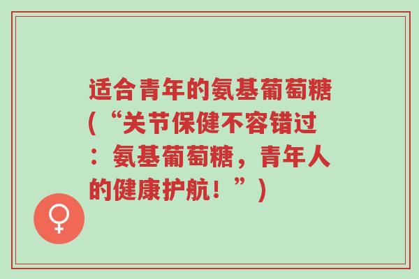 适合青年的氨基葡萄糖(“关节保健不容错过:氨基葡萄糖,青年人的健康护航!”)-第1张图片-超越 适合青年的氨基葡萄糖(“关节保健不容错过:氨基葡萄糖,青年人的健康护航!”)-第1张图片-超越