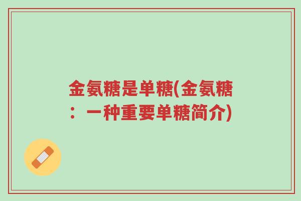 金氨糖是单糖(金氨糖:一种重要单糖简介)-第1张图片-超越 金氨糖是单糖(金氨糖:一种重要单糖简介)-第1张图片-超越