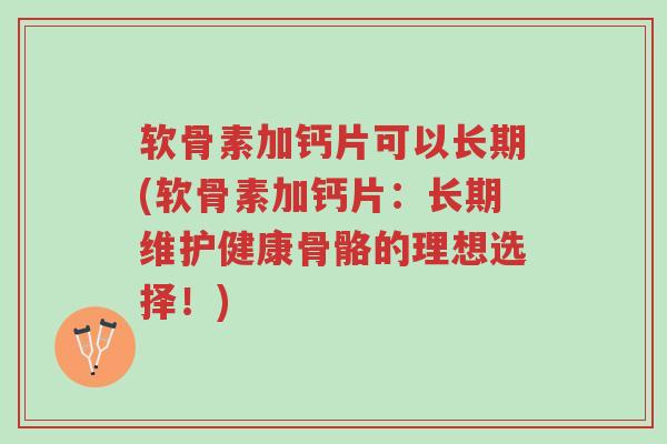 软骨素加钙片可以长期(软骨素加钙片:长期维护健康骨骼的理想选择!)-第1张图片-超越 软骨素加钙片可以长期(软骨素加钙片:长期维护健康骨骼的理想选择!)-第1张图片-超越