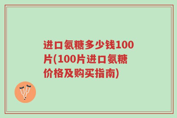 进口氨糖多少钱100片(100片进口氨糖价格及购买指南)-第1张图片-超越 进口氨糖多少钱100片(100片进口氨糖价格及购买指南)-第1张图片-超越