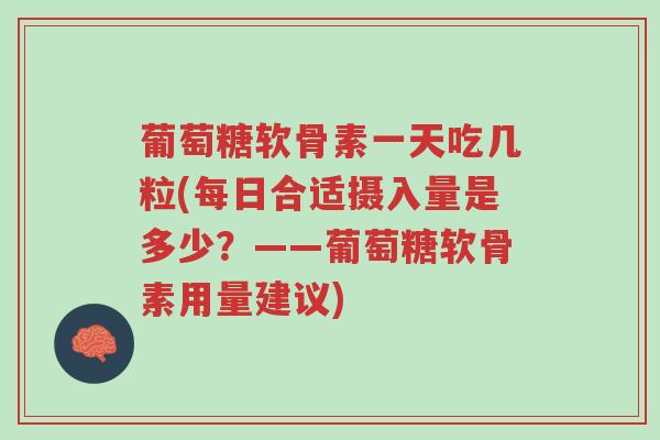 葡萄糖软骨素一天吃几粒(每日合适摄入量是多少？——葡萄糖软骨素用量建议)-第1张图片-超越