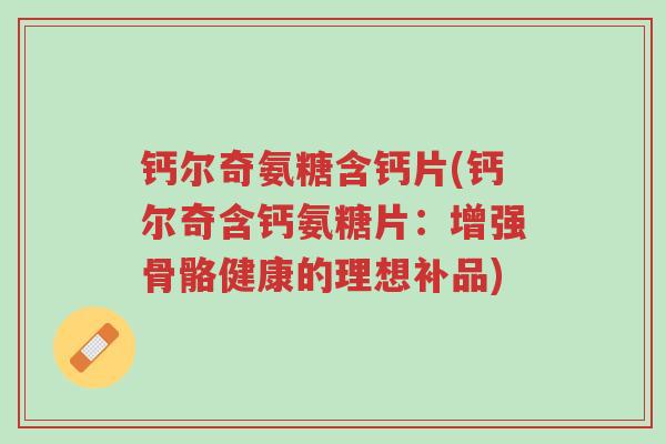 钙尔奇氨糖含钙片(钙尔奇含钙氨糖片:增强骨骼健康的理想补品)-第1张图片-超越 钙尔奇氨糖含钙片(钙尔奇含钙氨糖片:增强骨骼健康的理想补品)-第1张图片-超越
