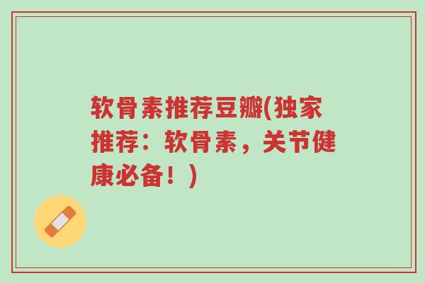 软骨素推荐豆瓣(独家推荐:软骨素,关节健康必备!)-第1张图片-超越 软骨素推荐豆瓣(独家推荐:软骨素,关节健康必备!)-第1张图片-超越