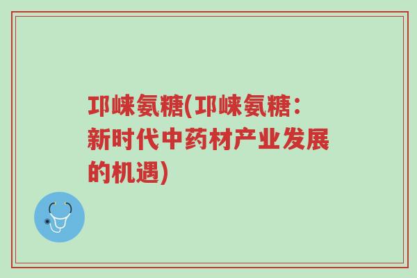 邛崃氨糖(邛崃氨糖:新时代中药材产业发展的机遇)-第1张图片-超越 邛崃氨糖(邛崃氨糖:新时代中药材产业发展的机遇)-第1张图片-超越