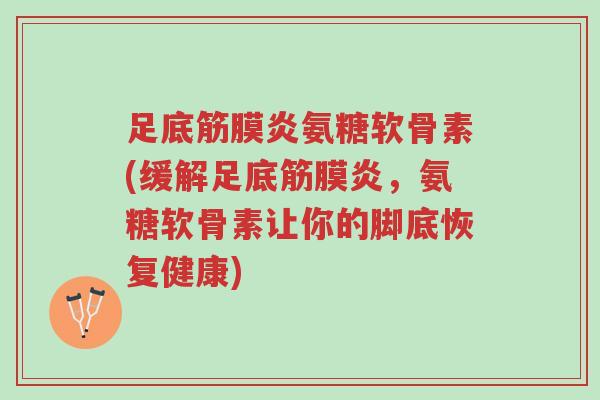 足底筋膜炎氨糖软骨素(缓解足底筋膜炎，氨糖软骨素让你的脚底恢复健康)-第1张图片-超越