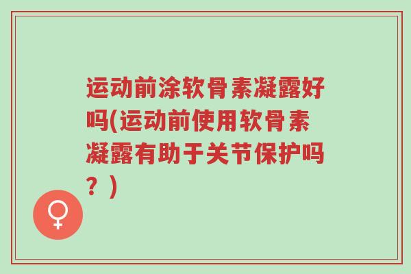 运动前涂软骨素凝露好吗(运动前使用软骨素凝露有助于关节保护吗?)-第1张图片-超越 运动前涂软骨素凝露好吗(运动前使用软骨素凝露有助于关节保护吗?)-第1张图片-超越