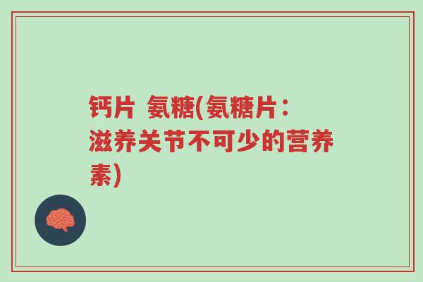 钙片 氨糖(氨糖片:滋养关节不可少的营养素)-第1张图片-超越 钙片 氨糖(氨糖片:滋养关节不可少的营养素)-第1张图片-超越