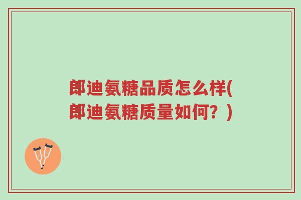 郎迪氨糖品质怎么样(郎迪氨糖质量如何?)-第1张图片-超越 郎迪氨糖品质怎么样(郎迪氨糖质量如何?)-第1张图片-超越