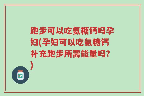跑步可以吃氨糖钙吗孕妇(孕妇可以吃氨糖钙补充跑步所需能量吗?)-第1张图片-超越 跑步可以吃氨糖钙吗孕妇(孕妇可以吃氨糖钙补充跑步所需能量吗?)-第1张图片-超越