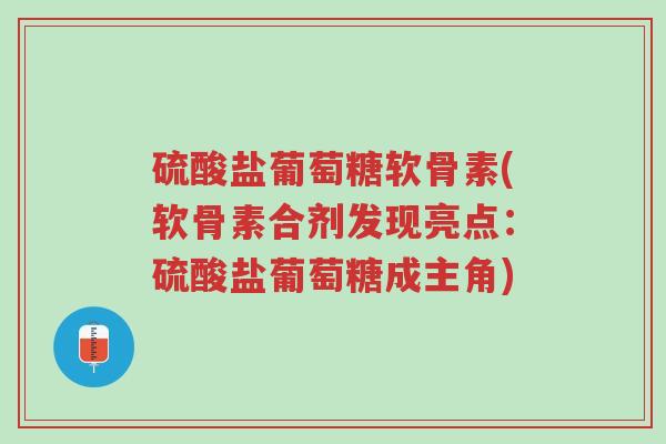 硫酸盐葡萄糖软骨素(软骨素合剂发现亮点:硫酸盐葡萄糖成主角)-第1张图片-超越 硫酸盐葡萄糖软骨素(软骨素合剂发现亮点:硫酸盐葡萄糖成主角)-第1张图片-超越
