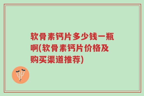 软骨素钙片多少钱一瓶啊(软骨素钙片价格及购买渠道推荐)-第1张图片-超越 软骨素钙片多少钱一瓶啊(软骨素钙片价格及购买渠道推荐)-第1张图片-超越