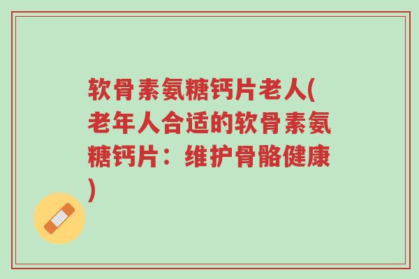 软骨素氨糖钙片老人(老年人合适的软骨素氨糖钙片:维护骨骼健康)-第1张图片-超越 软骨素氨糖钙片老人(老年人合适的软骨素氨糖钙片:维护骨骼健康)-第1张图片-超越
