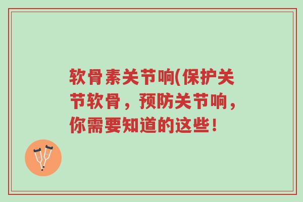 软骨素关节响(保护关节软骨,预防关节响,你需要知道的这些!-第1张图片-超越 软骨素关节响(保护关节软骨,预防关节响,你需要知道的这些!-第1张图片-超越