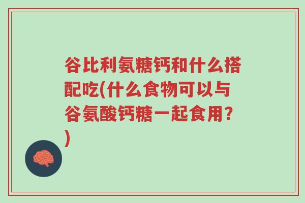 谷比利氨糖钙和什么搭配吃(什么食物可以与谷氨酸钙糖一起食用?)-第1张图片-超越 谷比利氨糖钙和什么搭配吃(什么食物可以与谷氨酸钙糖一起食用?)-第1张图片-超越