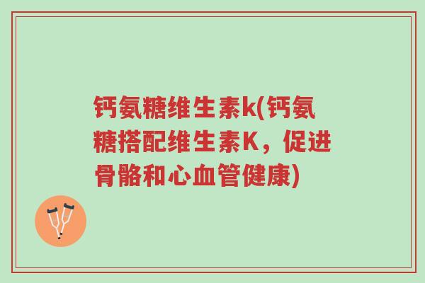 钙氨糖维生素k(钙氨糖搭配维生素K,促进骨骼和心血管健康)-第1张图片-超越 钙氨糖维生素k(钙氨糖搭配维生素K,促进骨骼和心血管健康)-第1张图片-超越