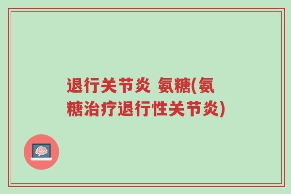 退行关节炎 氨糖(氨糖治疗退行性关节炎)-第1张图片-超越