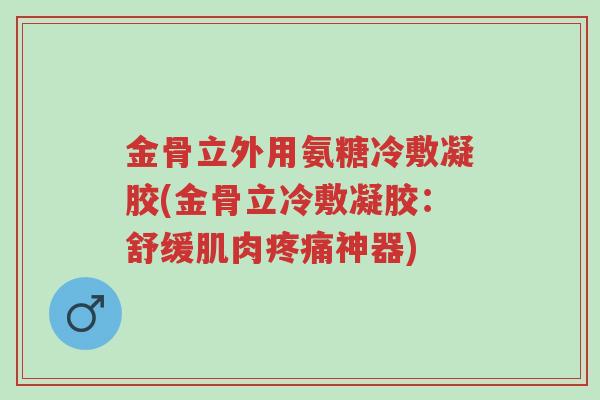 金骨立外用氨糖冷敷凝胶(金骨立冷敷凝胶:舒缓肌肉疼痛神器)-第1张图片-超越 金骨立外用氨糖冷敷凝胶(金骨立冷敷凝胶:舒缓肌肉疼痛神器)-第1张图片-超越