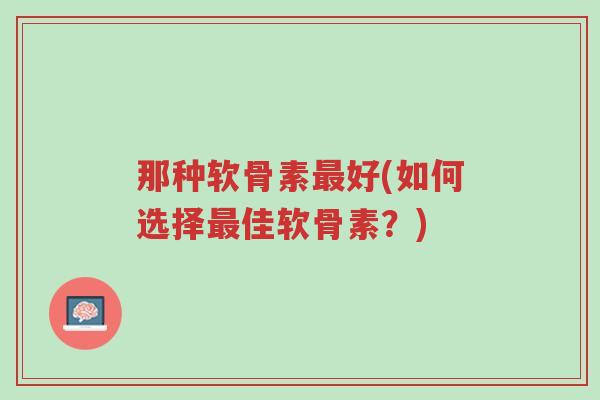 那种软骨素最好(如何选择最佳软骨素?)-第1张图片-超越 那种软骨素最好(如何选择最佳软骨素?)-第1张图片-超越