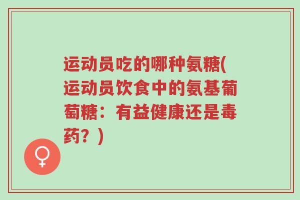 运动员吃的哪种氨糖(运动员饮食中的氨基葡萄糖:有益健康还是毒药?)-第1张图片-超越 运动员吃的哪种氨糖(运动员饮食中的氨基葡萄糖:有益健康还是毒药?)-第1张图片-超越