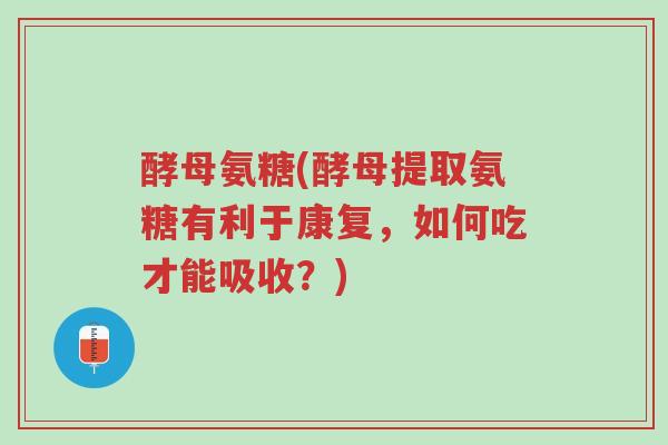 酵母氨糖(酵母提取氨糖有利于康复,如何吃才能吸收?)-第1张图片-超越 酵母氨糖(酵母提取氨糖有利于康复,如何吃才能吸收?)-第1张图片-超越