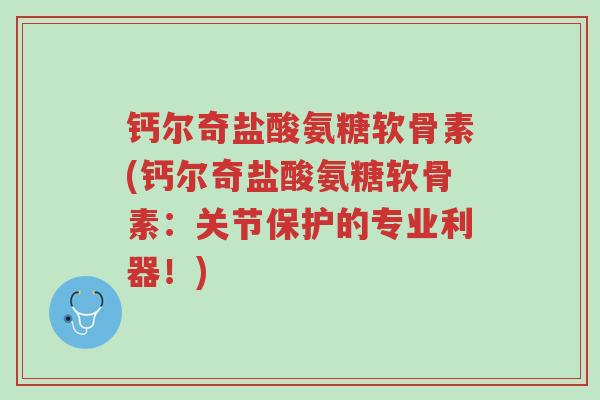 钙尔奇盐酸氨糖软骨素(钙尔奇盐酸氨糖软骨素:关节保护的专业利器!)-第1张图片-超越 钙尔奇盐酸氨糖软骨素(钙尔奇盐酸氨糖软骨素:关节保护的专业利器!)-第1张图片-超越