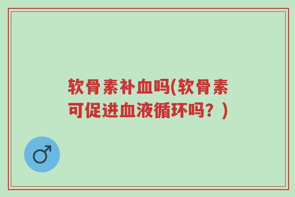 软骨素补血吗(软骨素可促进血液循环吗?)-第1张图片-超越 软骨素补血吗(软骨素可促进血液循环吗?)-第1张图片-超越