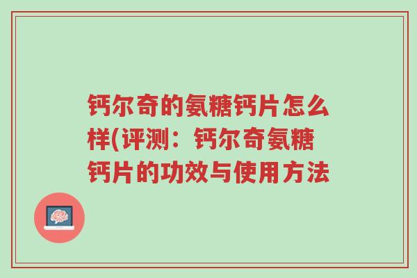 钙尔奇的氨糖钙片怎么样(评测:钙尔奇氨糖钙片的功效与使用方法-第1张图片-超越 钙尔奇的氨糖钙片怎么样(评测:钙尔奇氨糖钙片的功效与使用方法-第1张图片-超越