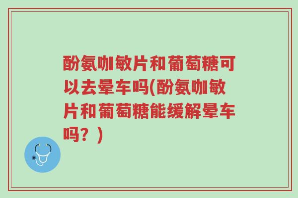 酚氨咖敏片和葡萄糖可以去晕车吗(酚氨咖敏片和葡萄糖能缓解晕车吗?)-第1张图片-超越 酚氨咖敏片和葡萄糖可以去晕车吗(酚氨咖敏片和葡萄糖能缓解晕车吗?)-第1张图片-超越