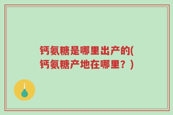 钙氨糖是哪里出产的(钙氨糖产地在哪里?)-第1张图片-超越 钙氨糖是哪里出产的(钙氨糖产地在哪里?)-第1张图片-超越