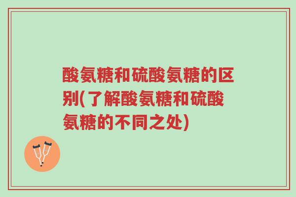 酸氨糖和硫酸氨糖的区别(了解酸氨糖和硫酸氨糖的不同之处)-第1张图片-超越 酸氨糖和硫酸氨糖的区别(了解酸氨糖和硫酸氨糖的不同之处)-第1张图片-超越