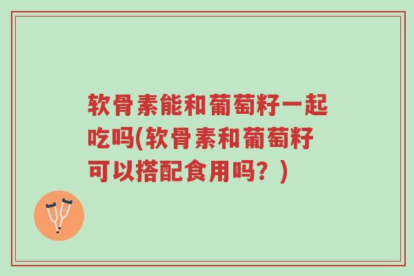 软骨素能和葡萄籽一起吃吗(软骨素和葡萄籽可以搭配食用吗?)-第1张图片-超越 软骨素能和葡萄籽一起吃吗(软骨素和葡萄籽可以搭配食用吗?)-第1张图片-超越