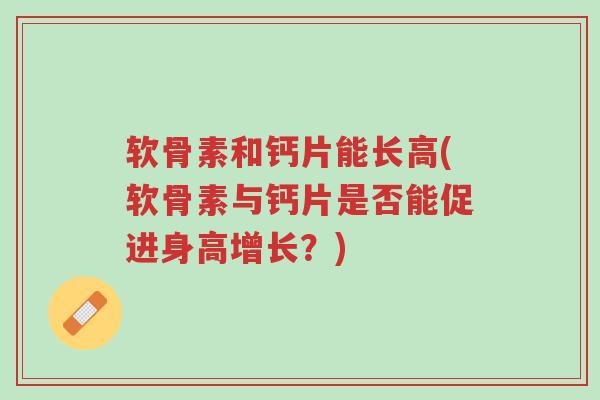 软骨素和钙片能长高(软骨素与钙片是否能促进身高增长?)-第1张图片-超越 软骨素和钙片能长高(软骨素与钙片是否能促进身高增长?)-第1张图片-超越