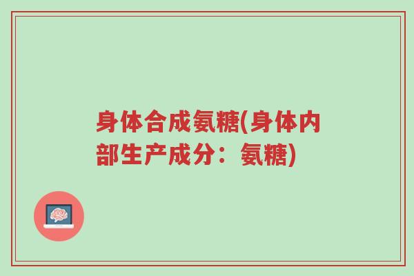身体合成氨糖(身体内部生产成分:氨糖)-第1张图片-超越 身体合成氨糖(身体内部生产成分:氨糖)-第1张图片-超越