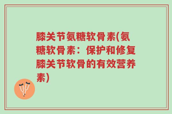 膝关节氨糖软骨素(氨糖软骨素:保护和修复膝关节软骨的有效营养素)-第1张图片-超越 膝关节氨糖软骨素(氨糖软骨素:保护和修复膝关节软骨的有效营养素)-第1张图片-超越